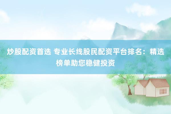 炒股配资首选 专业长线股民配资平台排名：精选榜单助您稳健投资