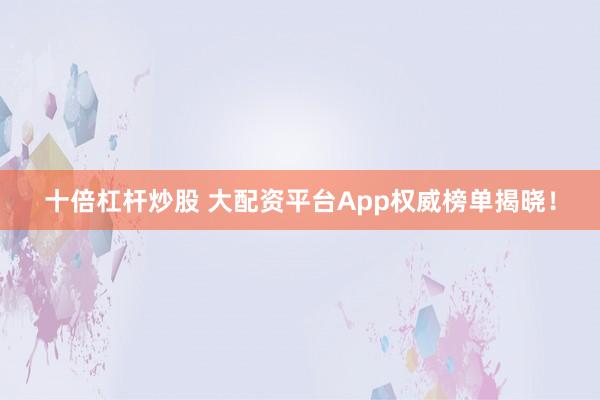 十倍杠杆炒股 大配资平台App权威榜单揭晓！