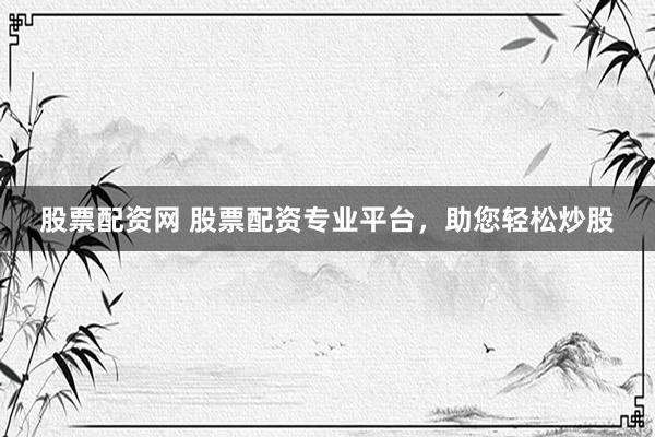 股票配资网 股票配资专业平台，助您轻松炒股
