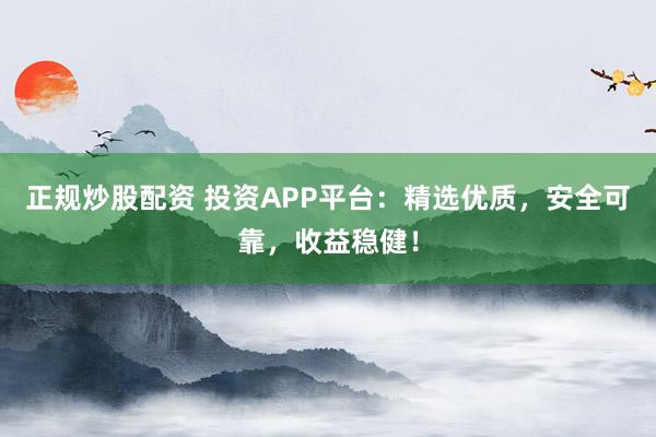 正规炒股配资 投资APP平台：精选优质，安全可靠，收益稳健！