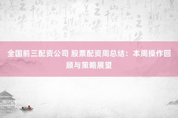 全国前三配资公司 股票配资周总结：本周操作回顾与策略展望