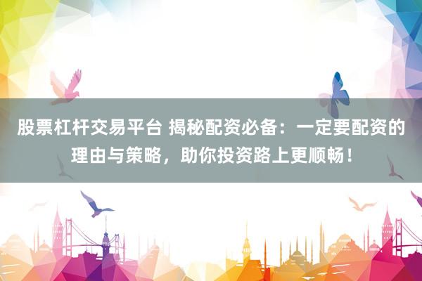 股票杠杆交易平台 揭秘配资必备：一定要配资的理由与策略，助你投资路上更顺畅！