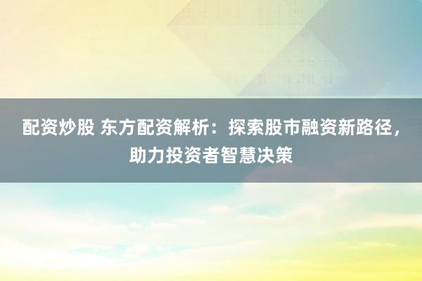 配资炒股 东方配资解析：探索股市融资新路径，助力投资者智慧决策