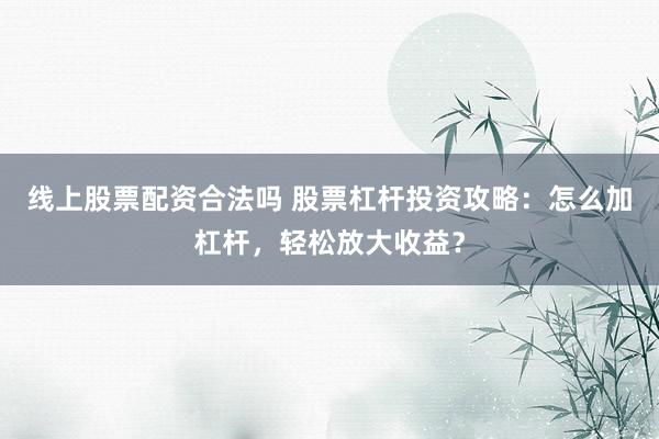 线上股票配资合法吗 股票杠杆投资攻略：怎么加杠杆，轻松放大收益？