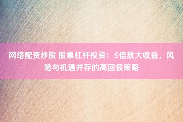 网络配资炒股 股票杠杆投资：5倍放大收益，风险与机遇并存的高回报策略