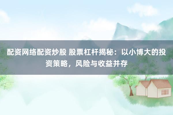 配资网络配资炒股 股票杠杆揭秘：以小博大的投资策略，风险与收益并存