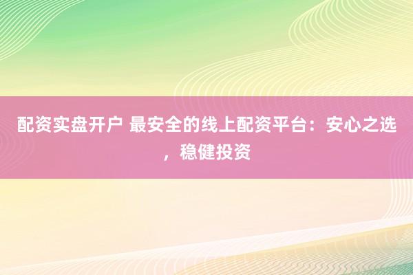 配资实盘开户 最安全的线上配资平台：安心之选，稳健投资