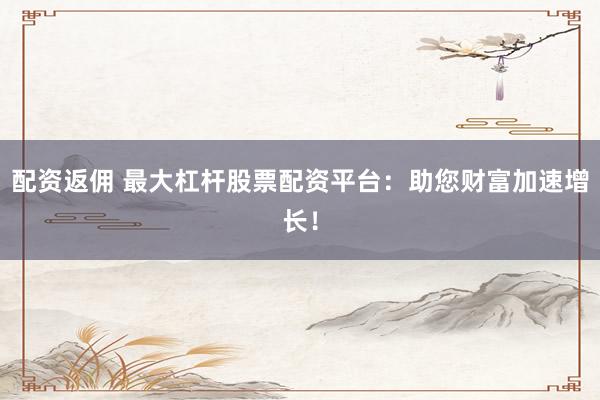 配资返佣 最大杠杆股票配资平台：助您财富加速增长！
