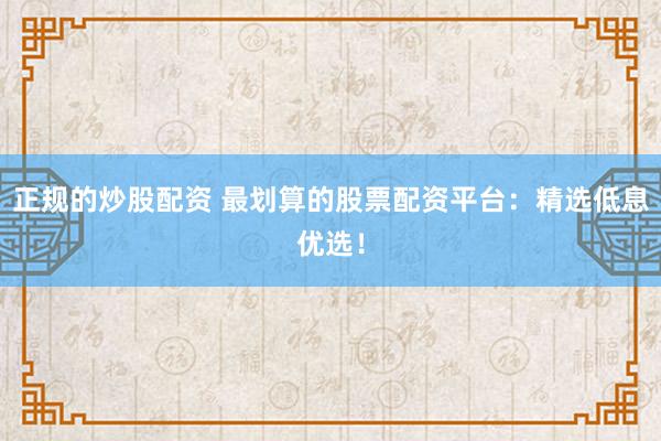 正规的炒股配资 最划算的股票配资平台：精选低息优选！