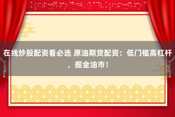 在线炒股配资看必选 原油期货配资：低门槛高杠杆，掘金油市！