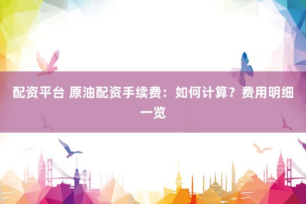 配资平台 原油配资手续费：如何计算？费用明细一览