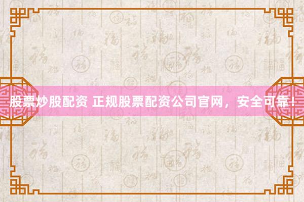 股票炒股配资 正规股票配资公司官网，安全可靠！