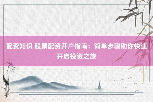 配资知识 股票配资开户指南：简单步骤助你快速开启投资之旅