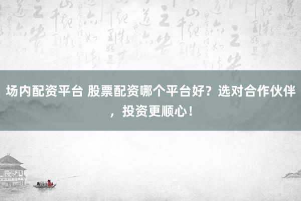 场内配资平台 股票配资哪个平台好？选对合作伙伴，投资更顺心！