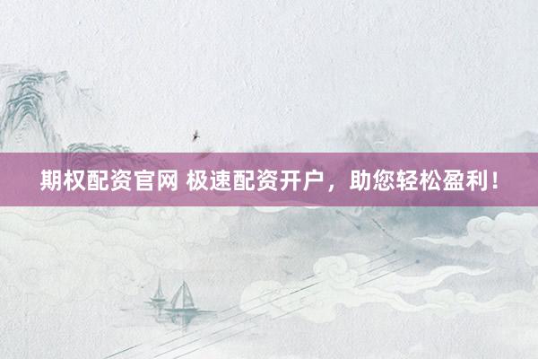 期权配资官网 极速配资开户，助您轻松盈利！