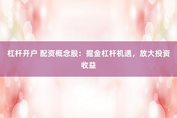 杠杆开户 配资概念股：掘金杠杆机遇，放大投资收益