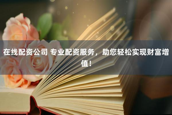 在线配资公司 专业配资服务，助您轻松实现财富增值！