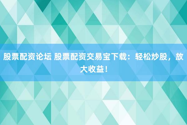 股票配资论坛 股票配资交易宝下载：轻松炒股，放大收益！