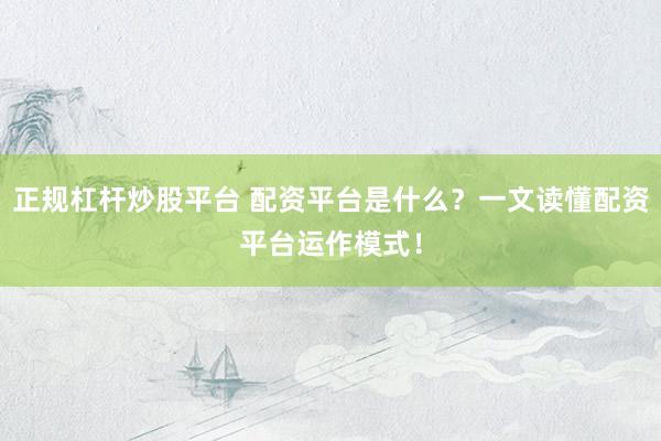 正规杠杆炒股平台 配资平台是什么？一文读懂配资平台运作模式！