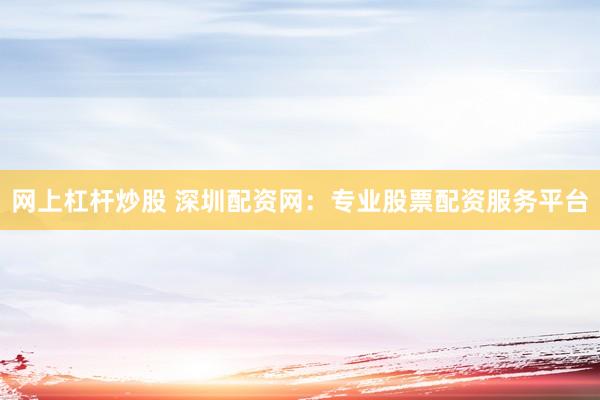 网上杠杆炒股 深圳配资网：专业股票配资服务平台