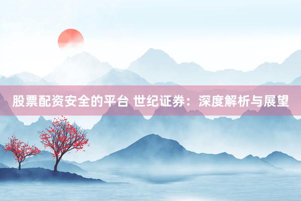 股票配资安全的平台 世纪证券：深度解析与展望