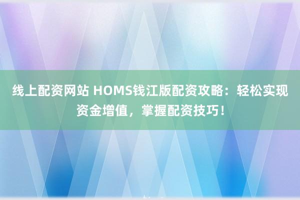 线上配资网站 HOMS钱江版配资攻略：轻松实现资金增值，掌握配资技巧！