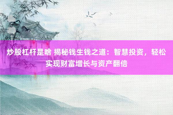 炒股杠杆是啥 揭秘钱生钱之道：智慧投资，轻松实现财富增长与资产翻倍