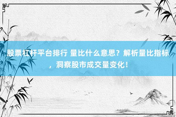 股票杠杆平台排行 量比什么意思？解析量比指标，洞察股市成交量变化！