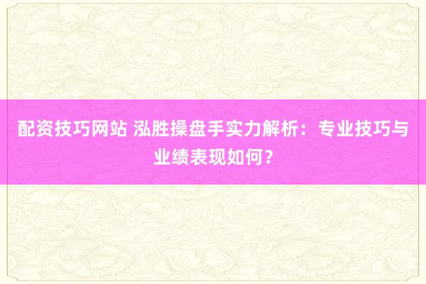 配资技巧网站 泓胜操盘手实力解析：专业技巧与业绩表现如何？