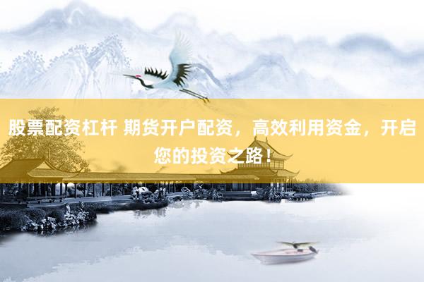 股票配资杠杆 期货开户配资，高效利用资金，开启您的投资之路！