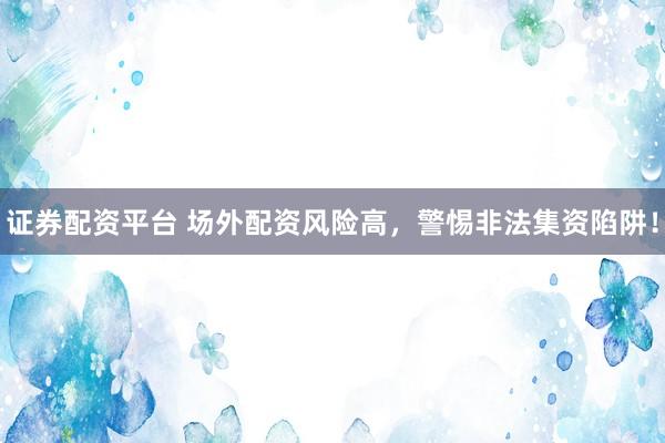 证券配资平台 场外配资风险高，警惕非法集资陷阱！