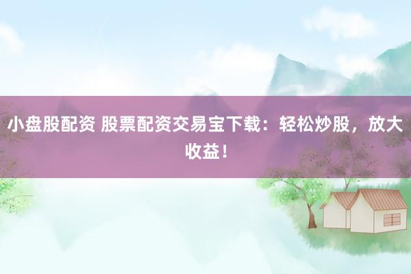 小盘股配资 股票配资交易宝下载：轻松炒股，放大收益！