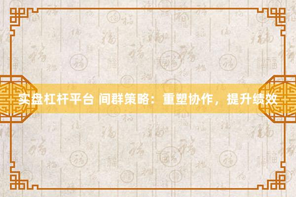 实盘杠杆平台 间群策略：重塑协作，提升绩效
