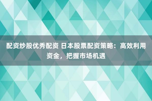 配资炒股优秀配资 日本股票配资策略：高效利用资金，把握市场机遇