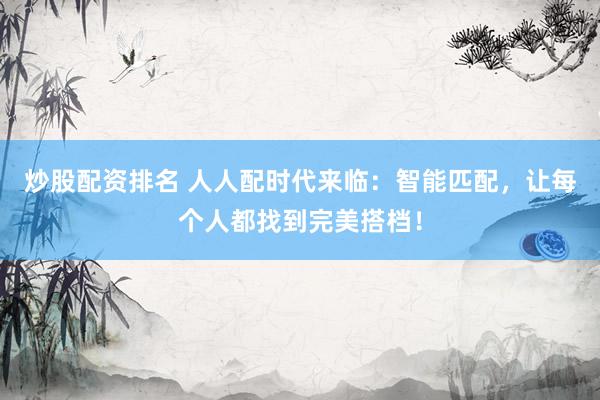 炒股配资排名 人人配时代来临：智能匹配，让每个人都找到完美搭档！