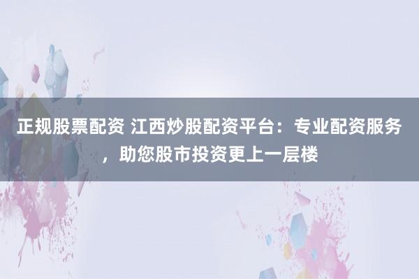 正规股票配资 江西炒股配资平台：专业配资服务，助您股市投资更上一层楼