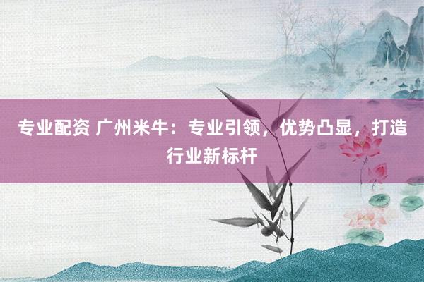 专业配资 广州米牛：专业引领，优势凸显，打造行业新标杆