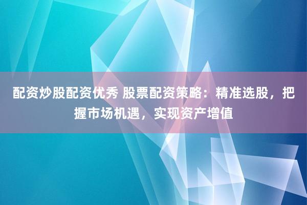 配资炒股配资优秀 股票配资策略：精准选股，把握市场机遇，实现资产增值