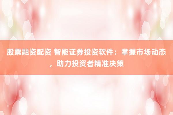 股票融资配资 智能证券投资软件：掌握市场动态，助力投资者精准决策