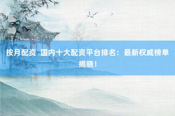按月配资  国内十大配资平台排名：最新权威榜单揭晓！