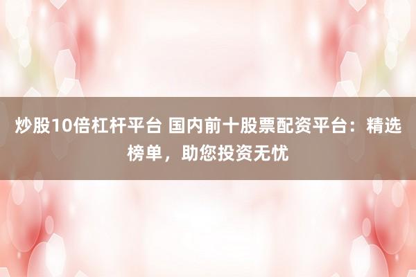 炒股10倍杠杆平台 国内前十股票配资平台：精选榜单，助您投资无忧