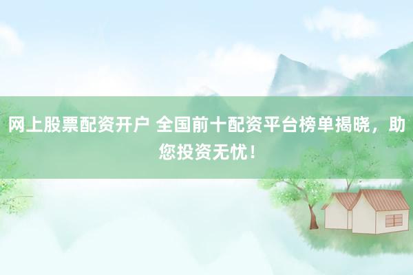 网上股票配资开户 全国前十配资平台榜单揭晓，助您投资无忧！