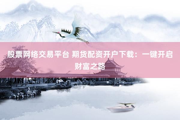 股票网络交易平台 期货配资开户下载：一键开启财富之路