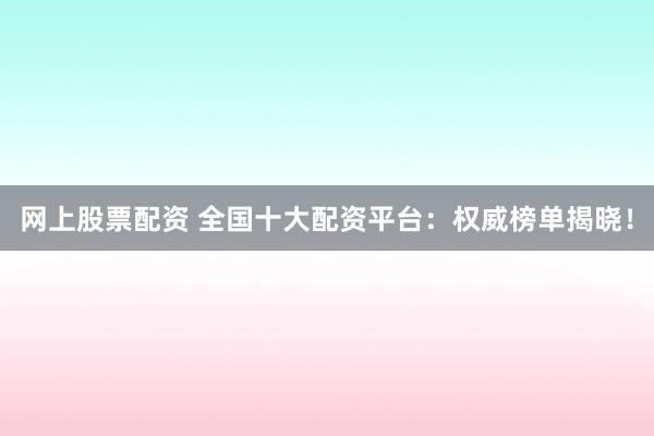 网上股票配资 全国十大配资平台：权威榜单揭晓！
