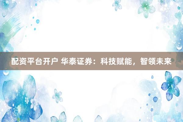 配资平台开户 华泰证券：科技赋能，智领未来