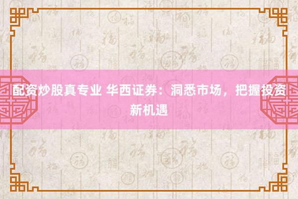 配资炒股真专业 华西证券：洞悉市场，把握投资新机遇