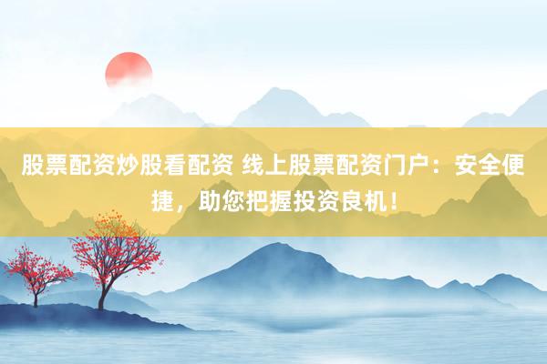 股票配资炒股看配资 线上股票配资门户：安全便捷，助您把握投资良机！