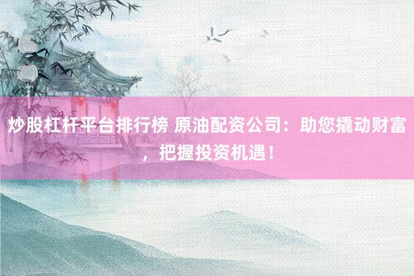 炒股杠杆平台排行榜 原油配资公司：助您撬动财富，把握投资机遇！