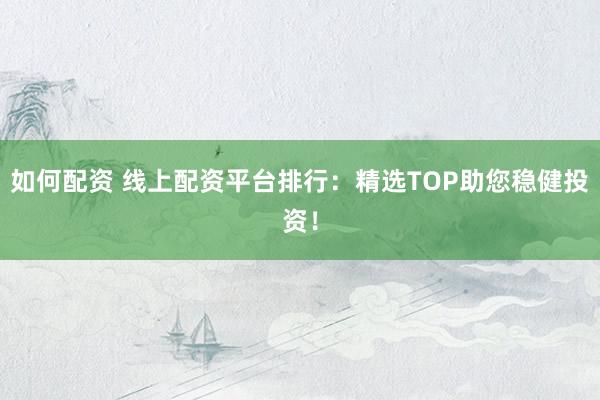 如何配资 线上配资平台排行：精选TOP助您稳健投资！
