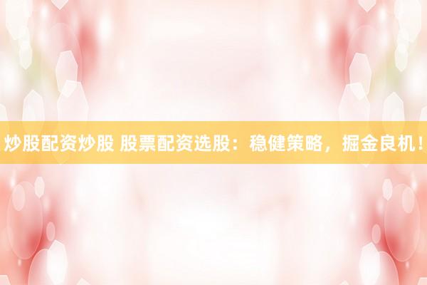 炒股配资炒股 股票配资选股：稳健策略，掘金良机！